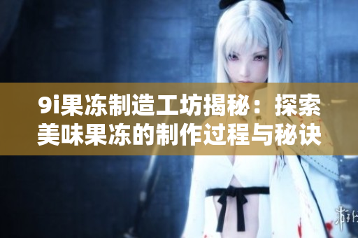 9i果冻制造工坊揭秘：探索美味果冻的制作过程与秘诀