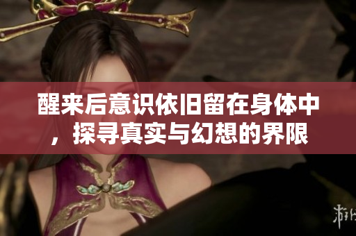 醒来后意识依旧留在身体中，探寻真实与幻想的界限