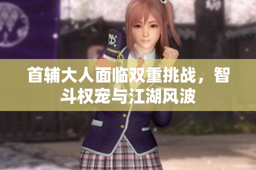 首辅大人面临双重挑战，智斗权宠与江湖风波