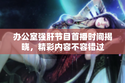 办公室强肝节目首播时间揭晓，精彩内容不容错过