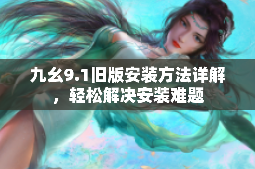 九幺9.1旧版安装方法详解，轻松解决安装难题