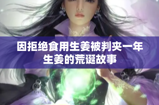 因拒绝食用生姜被判夹一年生姜的荒诞故事