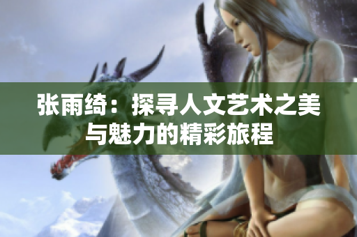张雨绮：探寻人文艺术之美与魅力的精彩旅程