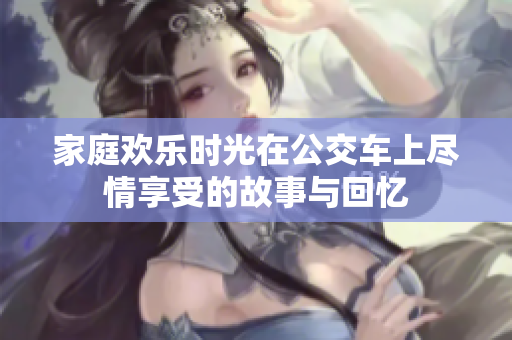 家庭欢乐时光在公交车上尽情享受的故事与回忆