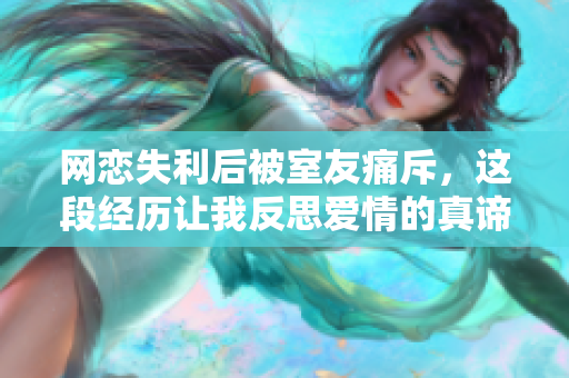 网恋失利后被室友痛斥，这段经历让我反思爱情的真谛