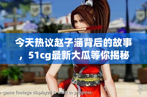 今天热议赵子涵背后的故事，51cg最新大瓜等你揭秘