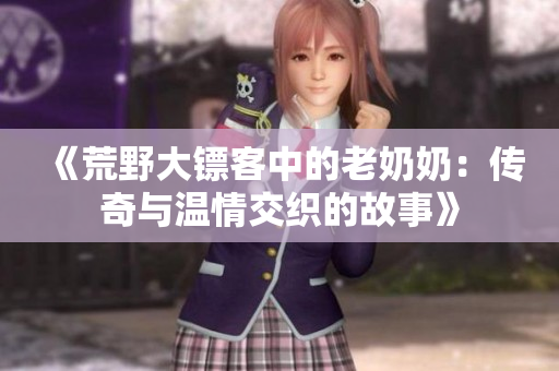 《荒野大镖客中的老奶奶：传奇与温情交织的故事》
