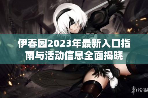 伊春园2023年最新入口指南与活动信息全面揭晓