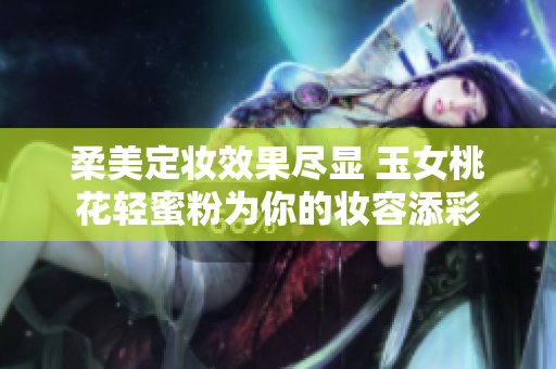 柔美定妆效果尽显 玉女桃花轻蜜粉为你的妆容添彩