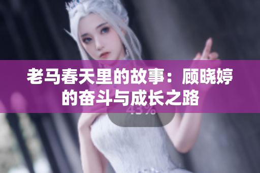 老马春天里的故事：顾晓婷的奋斗与成长之路