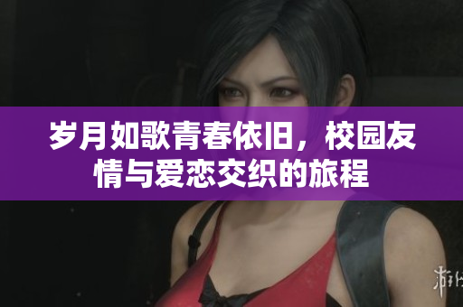 岁月如歌青春依旧，校园友情与爱恋交织的旅程