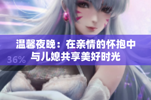温馨夜晚：在亲情的怀抱中与儿媳共享美好时光