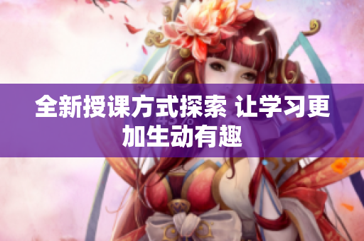 全新授课方式探索 让学习更加生动有趣