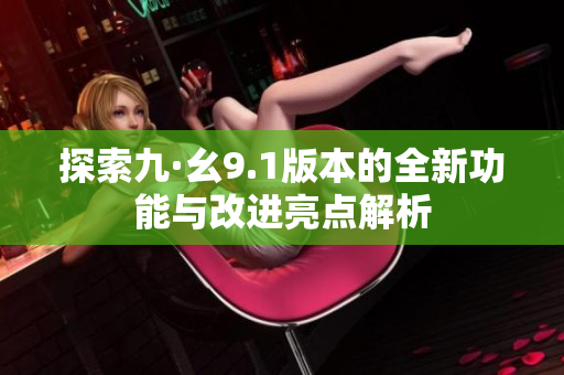 探索九·幺9.1版本的全新功能与改进亮点解析
