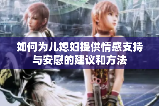 如何为儿媳妇提供情感支持与安慰的建议和方法