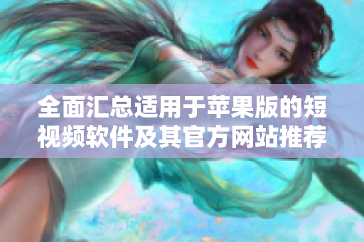 全面汇总适用于苹果版的短视频软件及其官方网站推荐