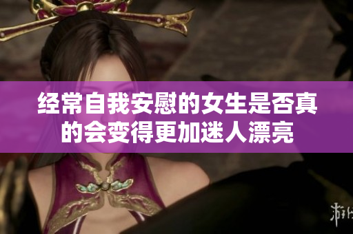 经常自我安慰的女生是否真的会变得更加迷人漂亮