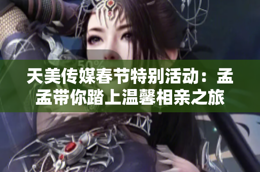 天美传媒春节特别活动：孟孟带你踏上温馨相亲之旅