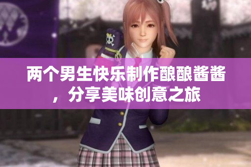 两个男生快乐制作酿酿酱酱，分享美味创意之旅