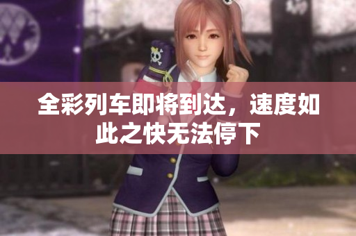 全彩列车即将到达，速度如此之快无法停下