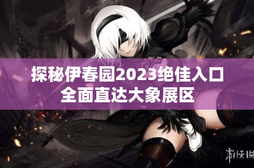 探秘伊春园2023绝佳入口全面直达大象展区