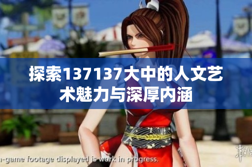探索137137大中的人文艺术魅力与深厚内涵
