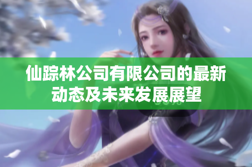 仙踪林公司有限公司的最新动态及未来发展展望