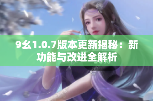 9幺1.0.7版本更新揭秘：新功能与改进全解析