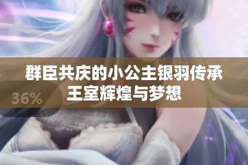 群臣共庆的小公主银羽传承王室辉煌与梦想