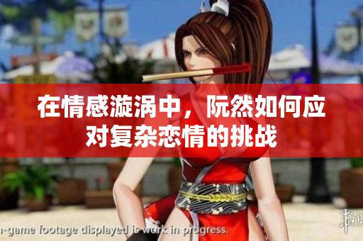 在情感漩涡中，阮然如何应对复杂恋情的挑战