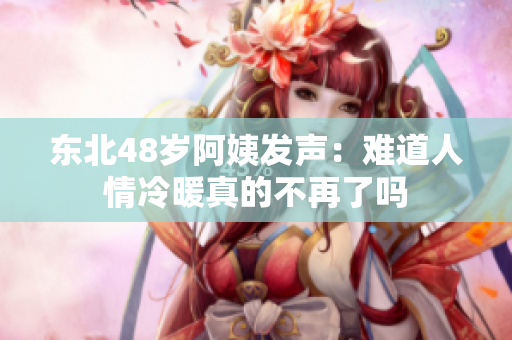 东北48岁阿姨发声：难道人情冷暖真的不再了吗