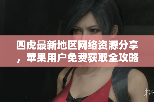 四虎最新地区网络资源分享，苹果用户免费获取全攻略