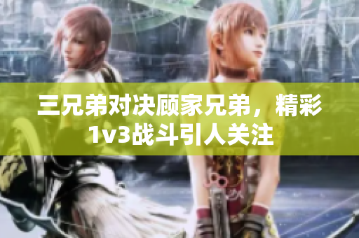 三兄弟对决顾家兄弟，精彩1v3战斗引人关注