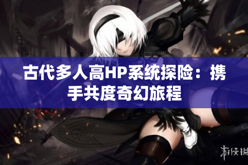 古代多人高HP系统探险：携手共度奇幻旅程