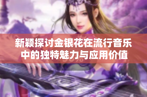 新颖探讨金银花在流行音乐中的独特魅力与应用价值