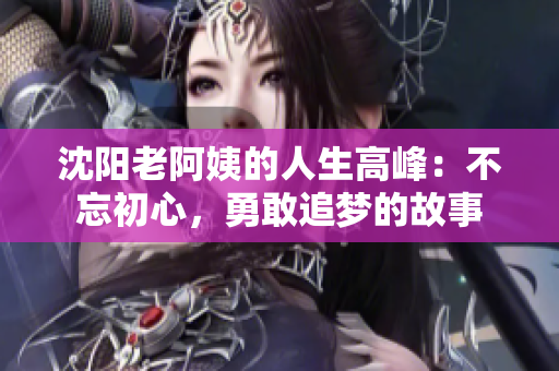 沈阳老阿姨的人生高峰：不忘初心，勇敢追梦的故事