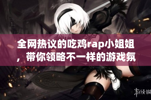 全网热议的吃鸡rap小姐姐，带你领略不一样的游戏氛围