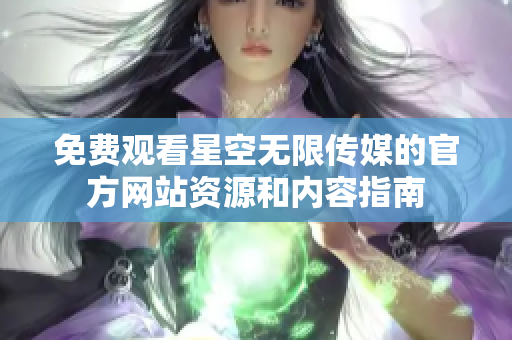 免费观看星空无限传媒的官方网站资源和内容指南