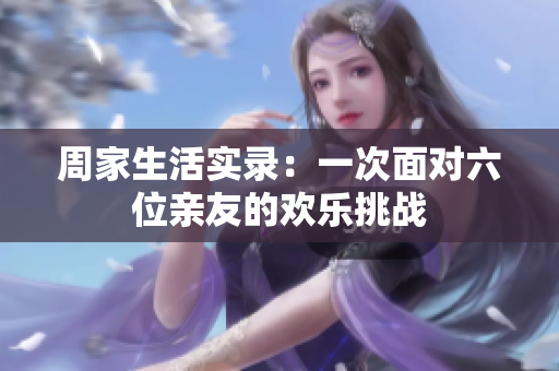 周家生活实录：一次面对六位亲友的欢乐挑战