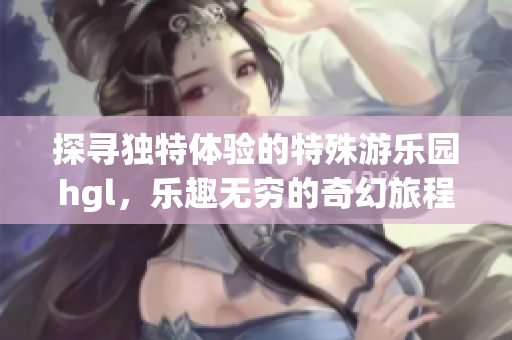 探寻独特体验的特殊游乐园hgl，乐趣无穷的奇幻旅程
