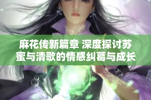 麻花传新篇章 深度探讨苏蜜与清歌的情感纠葛与成长历程