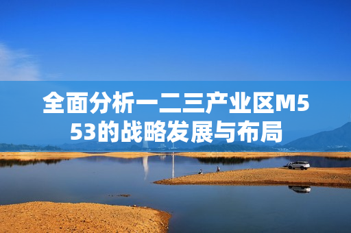 全面分析一二三产业区M553的战略发展与布局
