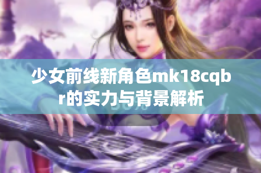 少女前线新角色mk18cqbr的实力与背景解析