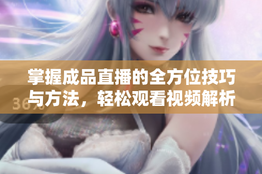掌握成品直播的全方位技巧与方法，轻松观看视频解析