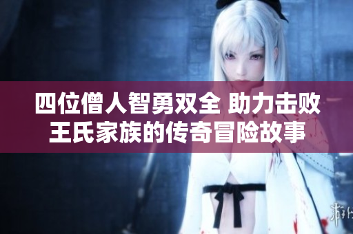 四位僧人智勇双全 助力击败王氏家族的传奇冒险故事