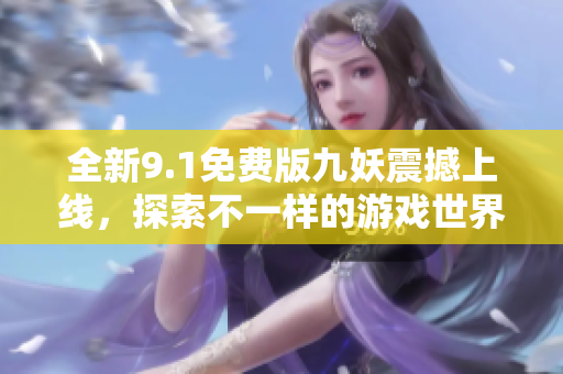 全新9.1免费版九妖震撼上线，探索不一样的游戏世界