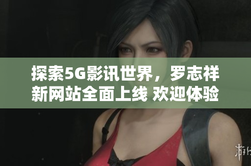 探索5G影讯世界，罗志祥新网站全面上线 欢迎体验！