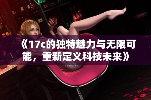 《17c的独特魅力与无限可能，重新定义科技未来》