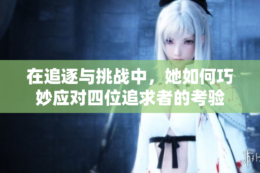 在追逐与挑战中，她如何巧妙应对四位追求者的考验