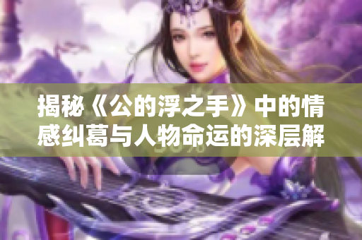 揭秘《公的浮之手》中的情感纠葛与人物命运的深层解析